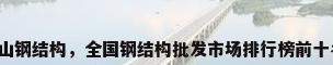宝山钢结构，全国钢结构批发市场排行榜前十名？