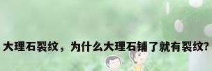 大理石裂纹，为什么大理石铺了就有裂纹？