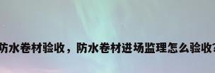 防水卷材验收，防水卷材进场监理怎么验收？