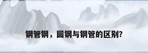 钢管钢，圆钢与钢管的区别？
