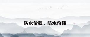 防水价钱，防水价钱
