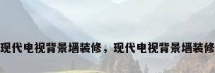 现代电视背景墙装修，现代电视背景墙装修