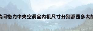 空调内机尺寸（请问格力中央空调室内机尺寸分别都是多大的啊?112、22-25、56、80这 ...）