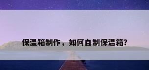 保温箱制作，如何自制保温箱？