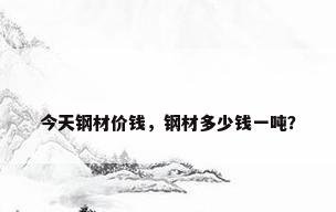 今天钢材价钱，钢材多少钱一吨？