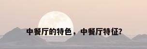 中餐厅的特色，中餐厅特征？