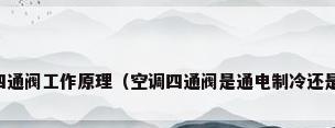 空调四通阀工作原理（空调四通阀是通电制冷还是制热）
