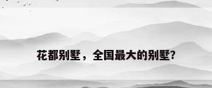 花都别墅，全国最大的别墅？