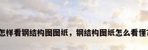 怎样看钢结构图图纸，钢结构图纸怎么看懂？