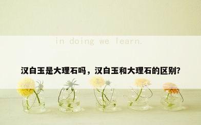 汉白玉是大理石吗，汉白玉和大理石的区别？
