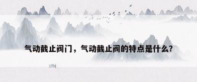 气动截止阀门，气动截止阀的特点是什么？