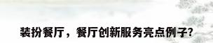 装扮餐厅，餐厅创新服务亮点例子？