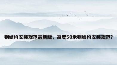 钢结构安装规范最新版，高度50米钢结构安装规范？