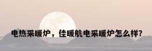 电热采暖炉，佳暖航电采暖炉怎么样？