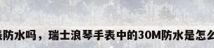 瑞士表防水吗，瑞士浪琴手表中的30M防水是怎么回事？
