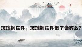 玻璃钢摆件，玻璃钢摆件倒了会碎么？