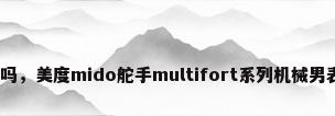 舵手防水吗，美度mido舵手multifort系列机械男表怎么样？
