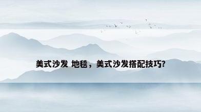 美式沙发 地毯，美式沙发搭配技巧？