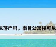 南昌公寓可以落户吗，南昌公寓楼可以落户上学吗？