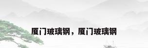 厦门玻璃钢，厦门玻璃钢