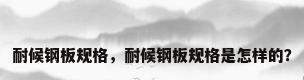 耐候钢板规格，耐候钢板规格是怎样的？