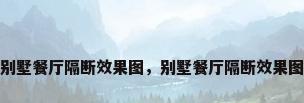 别墅餐厅隔断效果图，别墅餐厅隔断效果图