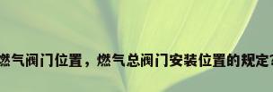 燃气阀门位置，燃气总阀门安装位置的规定？