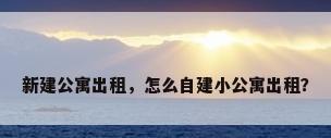 新建公寓出租，怎么自建小公寓出租？