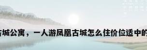 凤凰古城公寓，一人游凤凰古城怎么住价位适中的民宿？