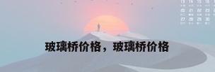 玻璃桥价格，玻璃桥价格