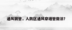 通风钢管，人防区通风穿墙管做法？
