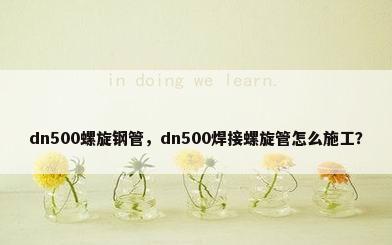 dn500螺旋钢管，dn500焊接螺旋管怎么施工？