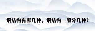 钢结构有哪几种，钢结构一般分几种？