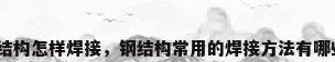 钢结构怎样焊接，钢结构常用的焊接方法有哪些？