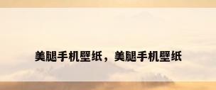 美腿手机壁纸，美腿手机壁纸