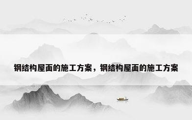 钢结构屋面的施工方案，钢结构屋面的施工方案