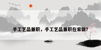 手工艺品兼职，手工艺品兼职在家做？