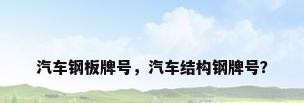 汽车钢板牌号，汽车结构钢牌号？