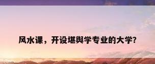 风水课，开设堪舆学专业的大学？
