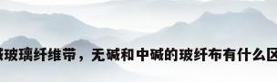 无碱玻璃纤维带，无碱和中碱的玻纤布有什么区别？