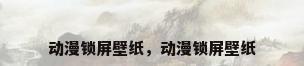 动漫锁屏壁纸，动漫锁屏壁纸