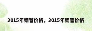 2015年钢管价格，2015年钢管价格