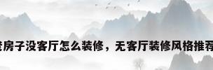 老房子没客厅怎么装修，无客厅装修风格推荐？