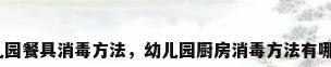 幼儿园餐具消毒方法，幼儿园厨房消毒方法有哪些？