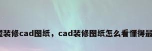 房屋装修cad图纸，cad装修图纸怎么看懂得最快？