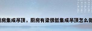 厨房集成吊顶，厨房有梁很低集成吊顶怎么做？
