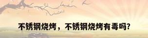 不锈钢烧烤，不锈钢烧烤有毒吗？
