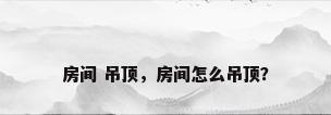 房间 吊顶，房间怎么吊顶？