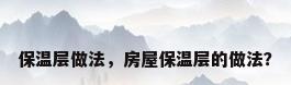 保温层做法，房屋保温层的做法？