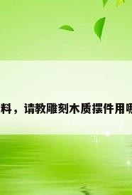 木制工艺品材料，请教雕刻木质摆件用哪种木料最好？